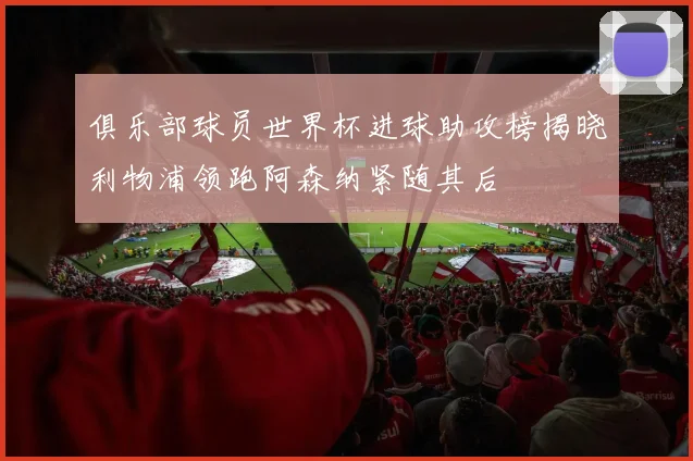 俱乐部球员世界杯进球助攻榜揭晓利物浦领跑阿森纳紧随其后