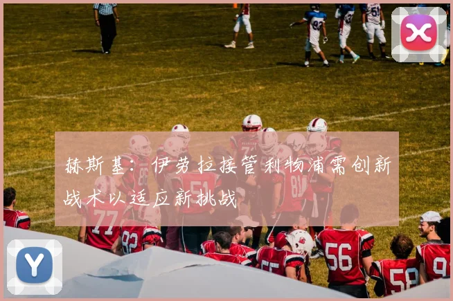 赫斯基：伊劳拉接管利物浦需创新战术以适应新挑战