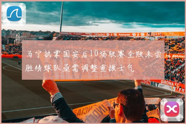 马宁执掌国安后10场联赛全败未尝胜绩球队亟需调整重振士气