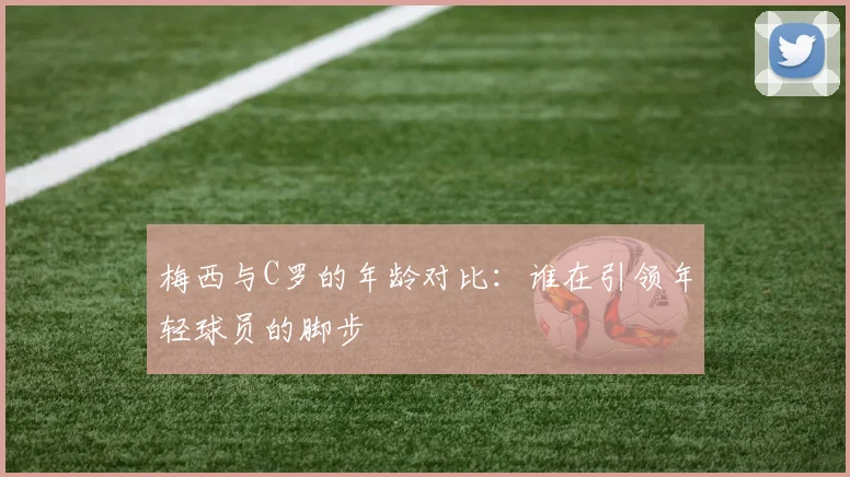 梅西与C罗的年龄对比：谁在引领年轻球员的脚步
