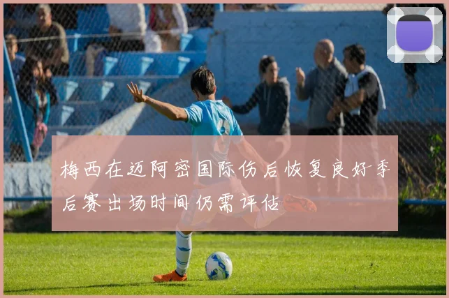 梅西在迈阿密国际伤后恢复良好季后赛出场时间仍需评估