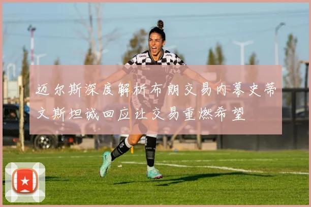 迈尔斯深度解析布朗交易内幕史蒂文斯坦诚回应让交易重燃希望