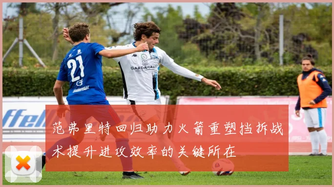 范弗里特回归助力火箭重塑挡拆战术提升进攻效率的关键所在