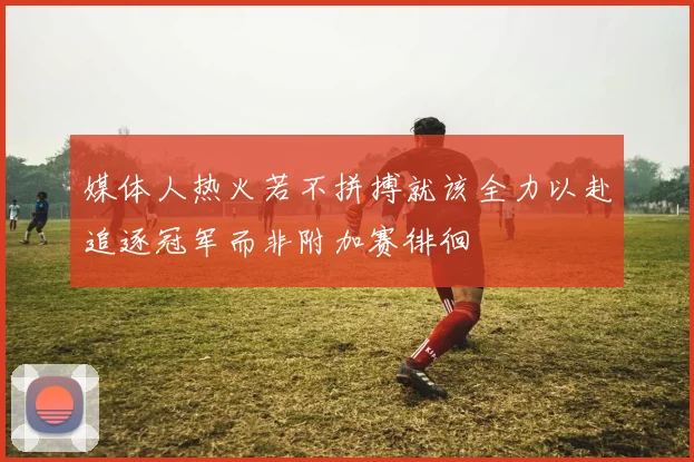 媒体人热火若不拼搏就该全力以赴追逐冠军而非附加赛徘徊