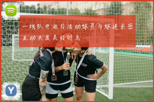 一线队开放日活动球员与球迷亲密互动共度美好时光
