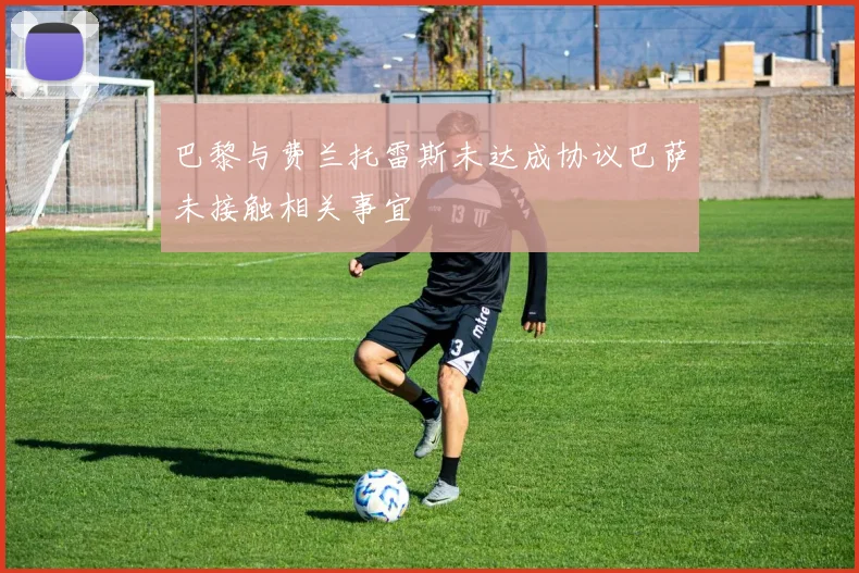 巴黎与费兰托雷斯未达成协议巴萨未接触相关事宜
