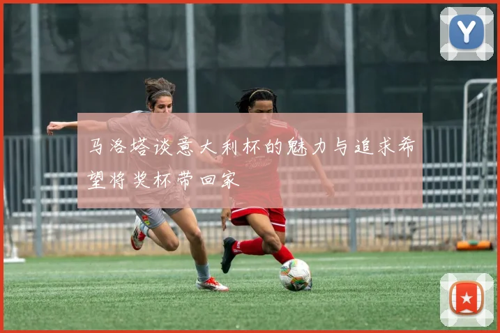 马洛塔谈意大利杯的魅力与追求希望将奖杯带回家