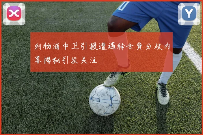利物浦中卫引援遭遇转会费分歧内幕揭秘引发关注