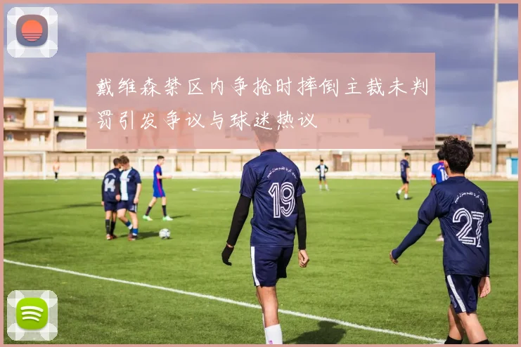 戴维森禁区内争抢时摔倒主裁未判罚引发争议与球迷热议