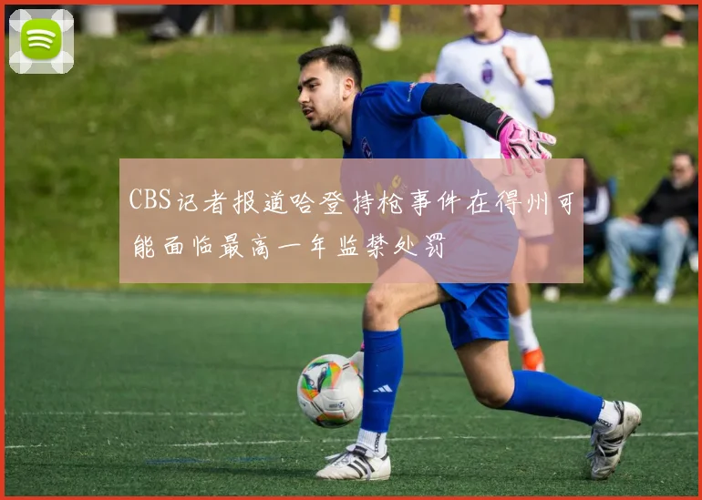 CBS记者报道哈登持枪事件在得州可能面临最高一年监禁处罚