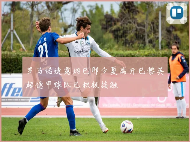 罗马诺透露姆巴耶今夏离开巴黎英超德甲球队已积极接触