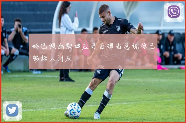 姆巴佩幽默回应是否想当总统称已够招人讨厌
