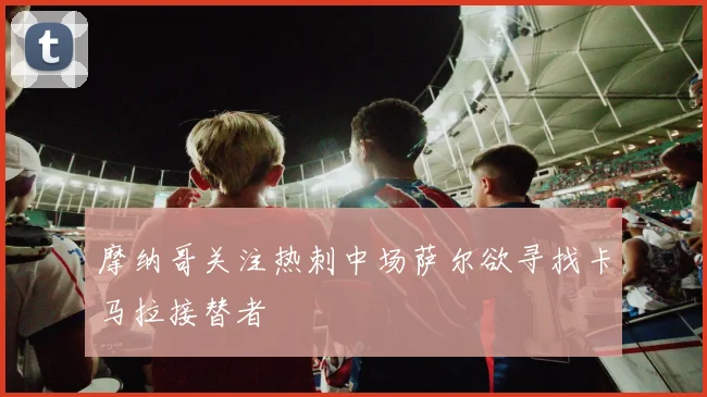 摩纳哥关注热刺中场萨尔欲寻找卡马拉接替者