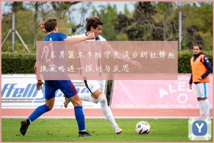 广东男篮末节防守失误分析杜锋轮换策略逐一探讨与反思