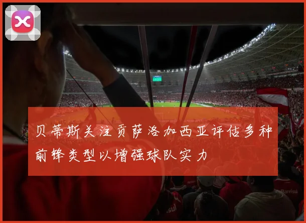 贝蒂斯关注贡萨洛加西亚评估多种前锋类型以增强球队实力