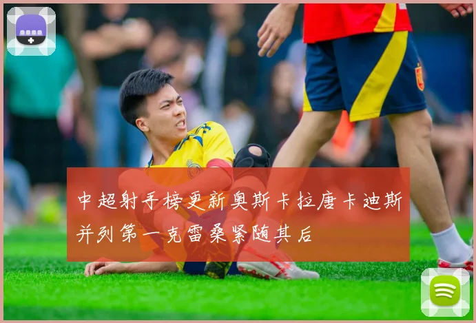 中超射手榜更新奥斯卡拉唐卡迪斯并列第一克雷桑紧随其后