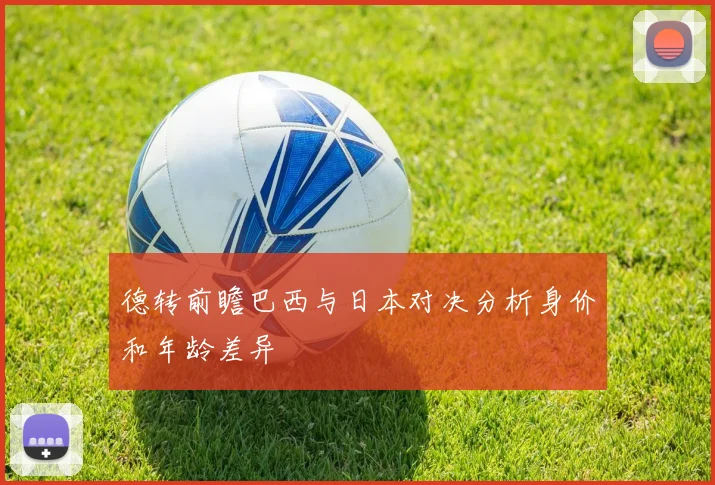 德转前瞻巴西与日本对决分析身价和年龄差异