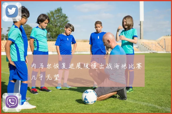 内马尔恢复进展缓慢出战海地比赛几乎无望