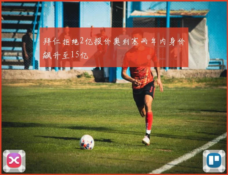 拜仁拒绝2亿报价奥利塞两年内身价飙升至15亿