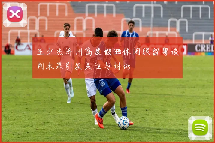 王少杰济州岛度假晒休闲照留粤谈判未果引发关注与讨论