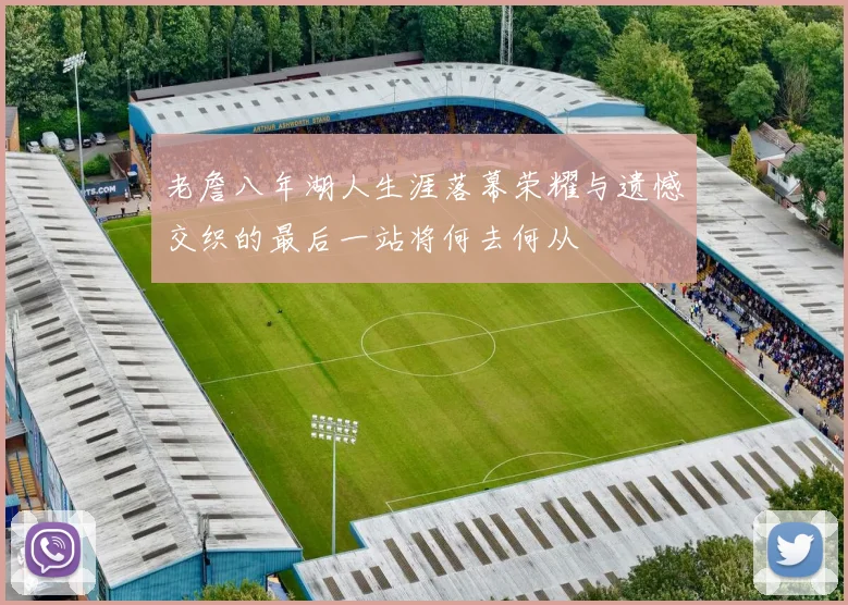 老詹八年湖人生涯落幕荣耀与遗憾交织的最后一站将何去何从