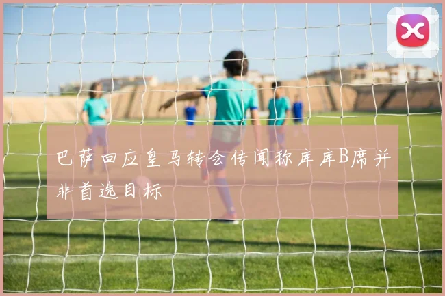 巴萨回应皇马转会传闻称库库B席并非首选目标