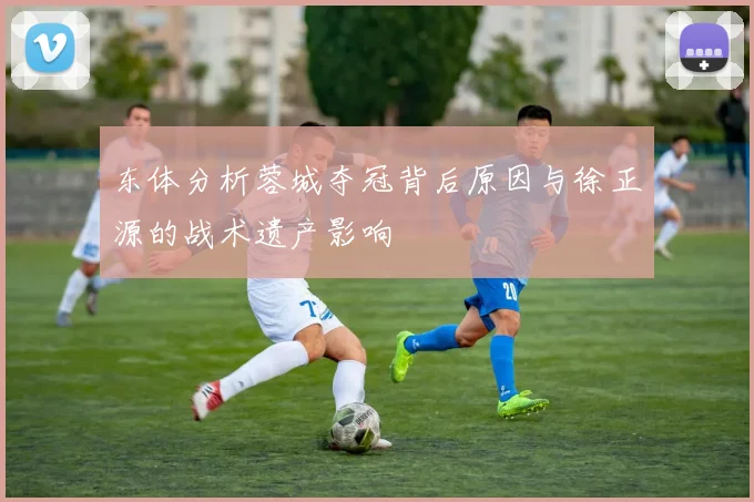 东体分析蓉城夺冠背后原因与徐正源的战术遗产影响
